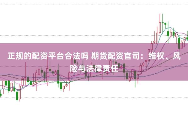 正规的配资平台合法吗 期货配资官司：维权、风险与法律责任