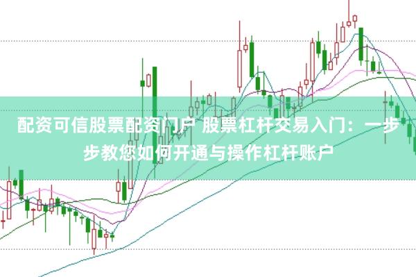配资可信股票配资门户 股票杠杆交易入门：一步步教您如何开通与操作杠杆账户