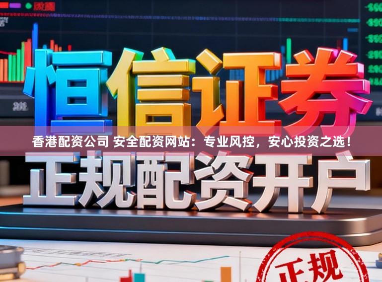 香港配资公司 安全配资网站：专业风控，安心投资之选！