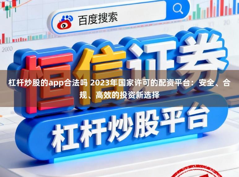 杠杆炒股的app合法吗 2023年国家许可的配资平台：安全、合规、高效的投资新选择