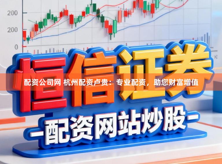 配资公司网 杭州配资卢贵：专业配资，助您财富增值