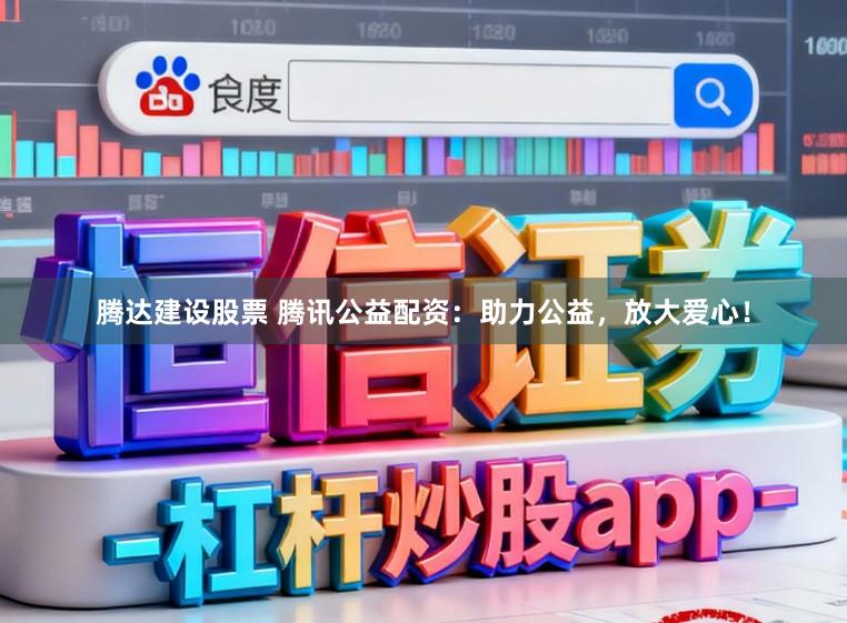 腾达建设股票 腾讯公益配资：助力公益，放大爱心！