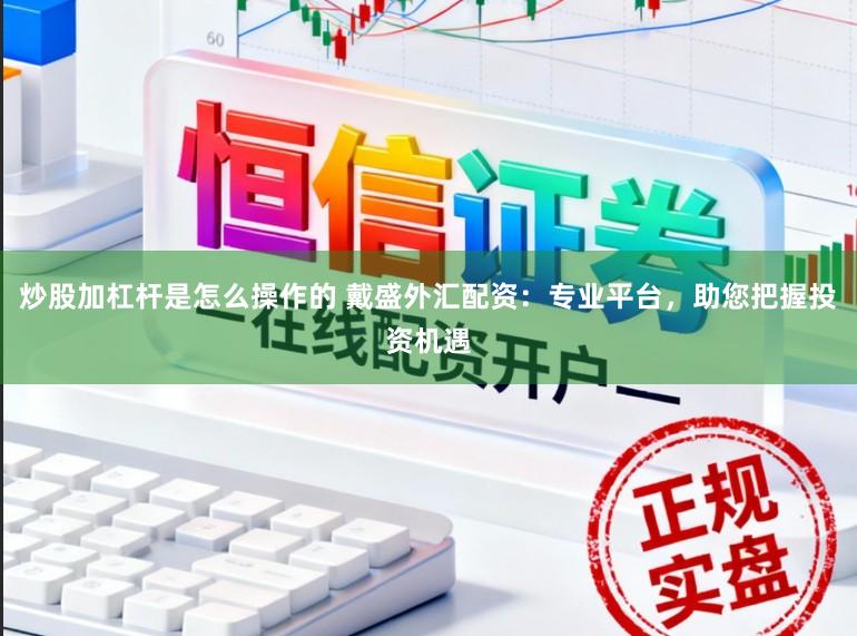 炒股加杠杆是怎么操作的 戴盛外汇配资：专业平台，助您把握投资机遇