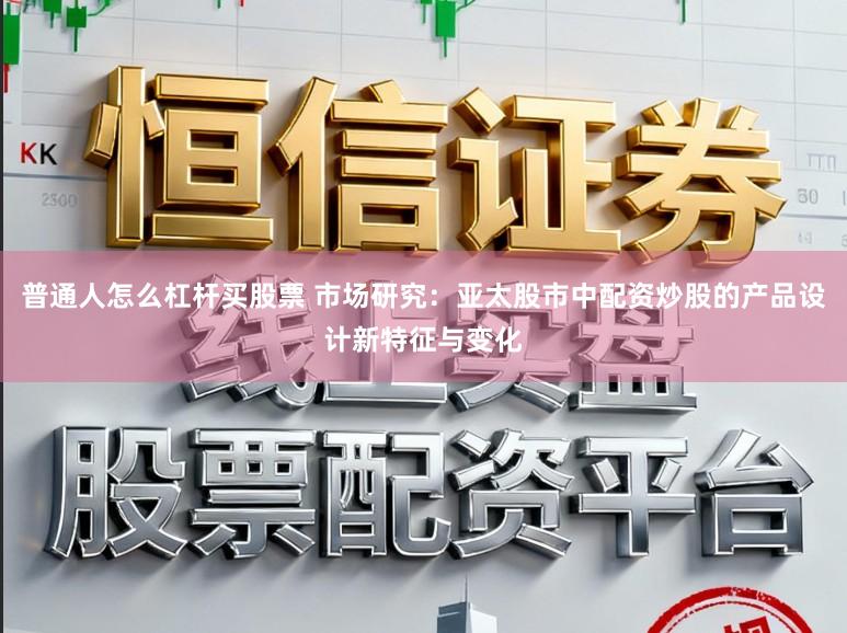 普通人怎么杠杆买股票 市场研究：亚太股市中配资炒股的产品设计新特征与变化
