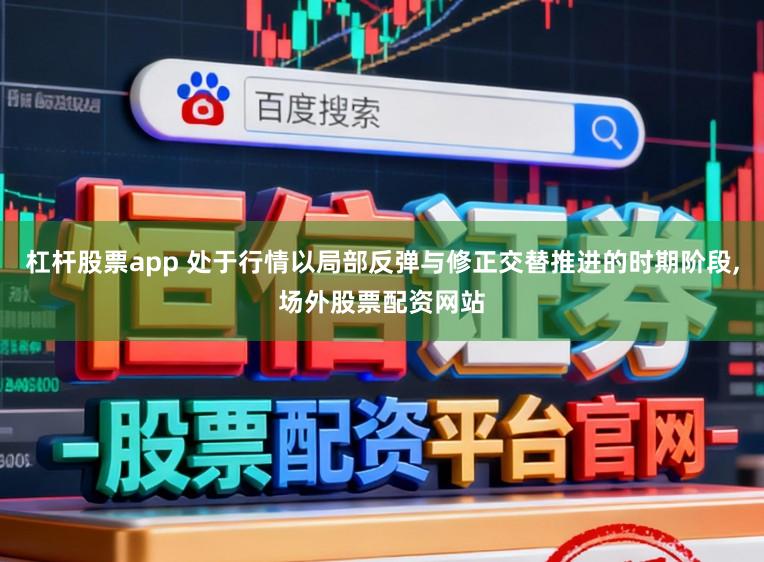杠杆股票app 处于行情以局部反弹与修正交替推进的时期阶段,场外股票配资网站