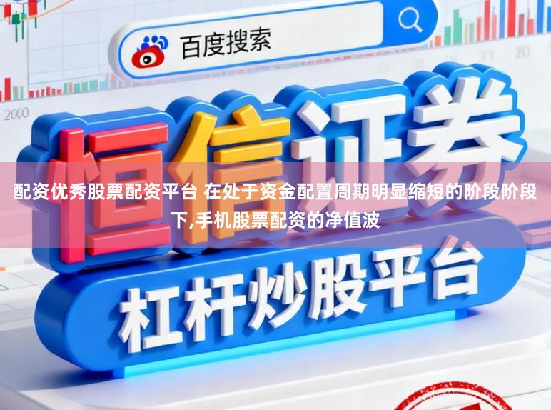 配资优秀股票配资平台 在处于资金配置周期明显缩短的阶段阶段下,手机股票配资的净值波