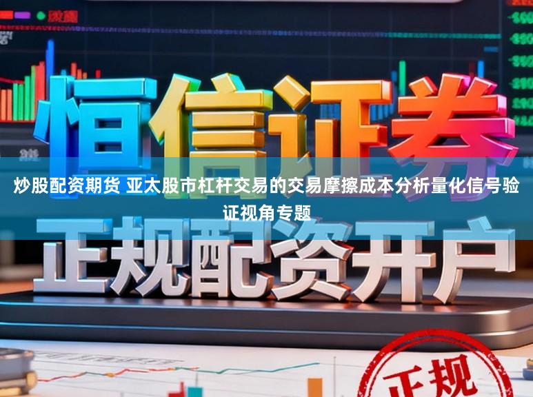 炒股配资期货 亚太股市杠杆交易的交易摩擦成本分析量化信号验证视角专题