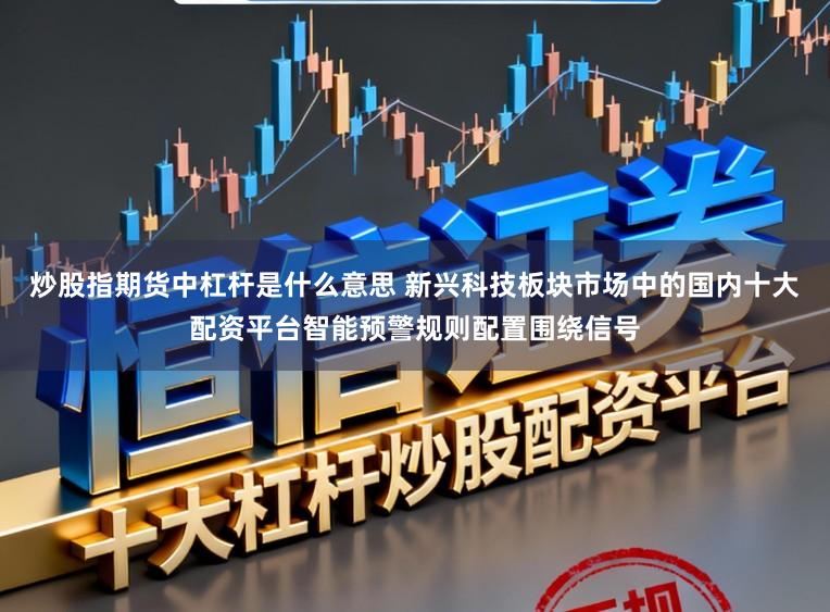 炒股指期货中杠杆是什么意思 新兴科技板块市场中的国内十大配资平台智能预警规则配置围绕信号