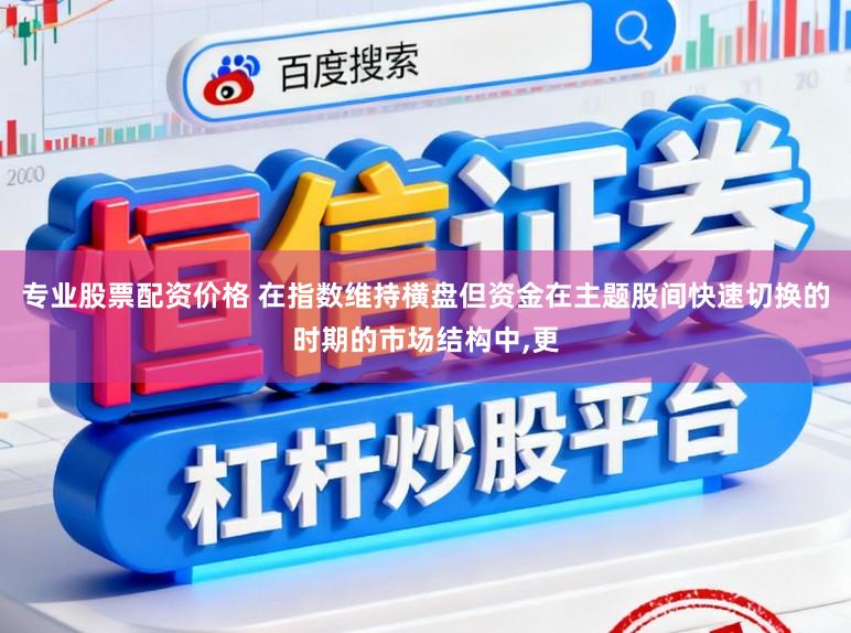 专业股票配资价格 在指数维持横盘但资金在主题股间快速切换的时期的市场结构中,更