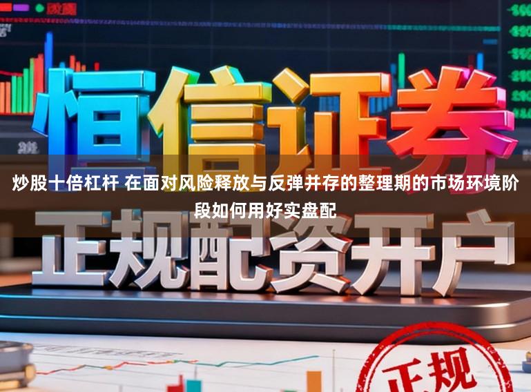 炒股十倍杠杆 在面对风险释放与反弹并存的整理期的市场环境阶段如何用好实盘配