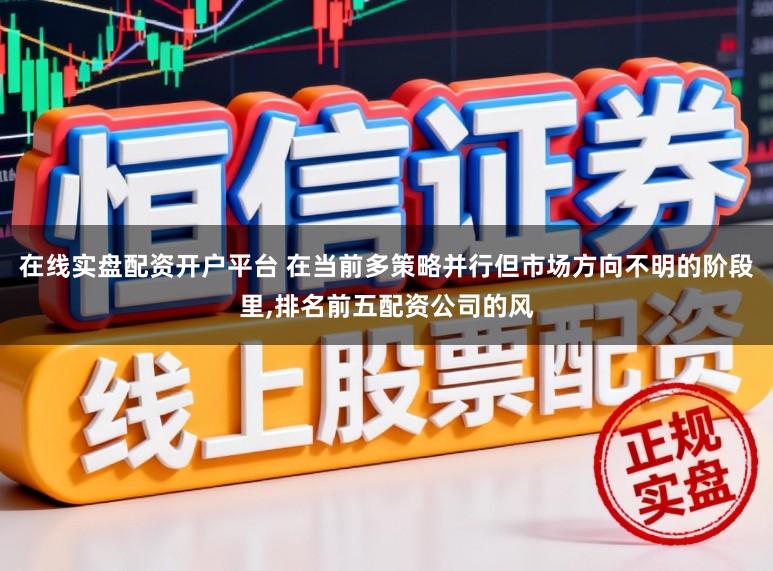 在线实盘配资开户平台 在当前多策略并行但市场方向不明的阶段里,排名前五配资公司的风