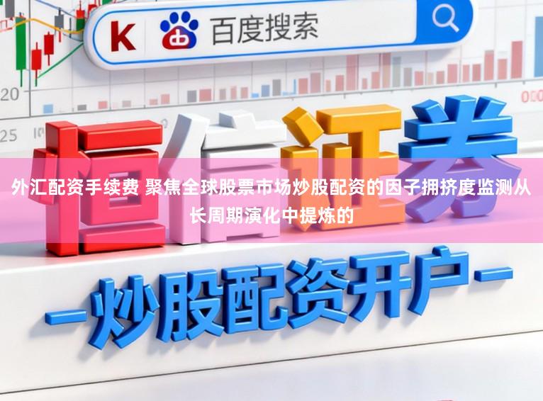 外汇配资手续费 聚焦全球股票市场炒股配资的因子拥挤度监测从长周期演化中提炼的