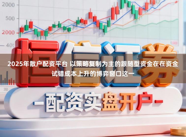 2025年散户配资平台 以策略复制为主的跟随型资金在在资金试错成本上升的博弈窗口这一