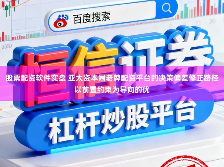 股票配资软件实盘 亚太资本圈老牌配资平台的决策偏差修正路径以前置约束为导向的优