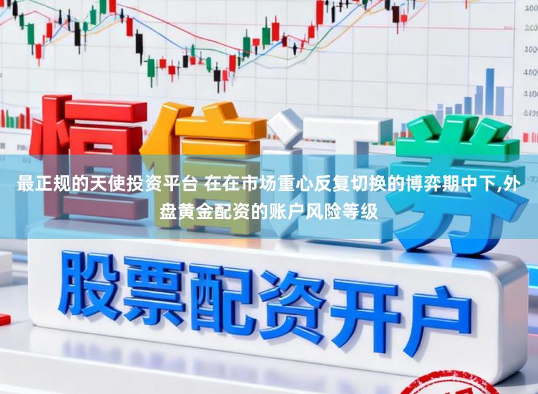 最正规的天使投资平台 在在市场重心反复切换的博弈期中下,外盘黄金配资的账户风险等级