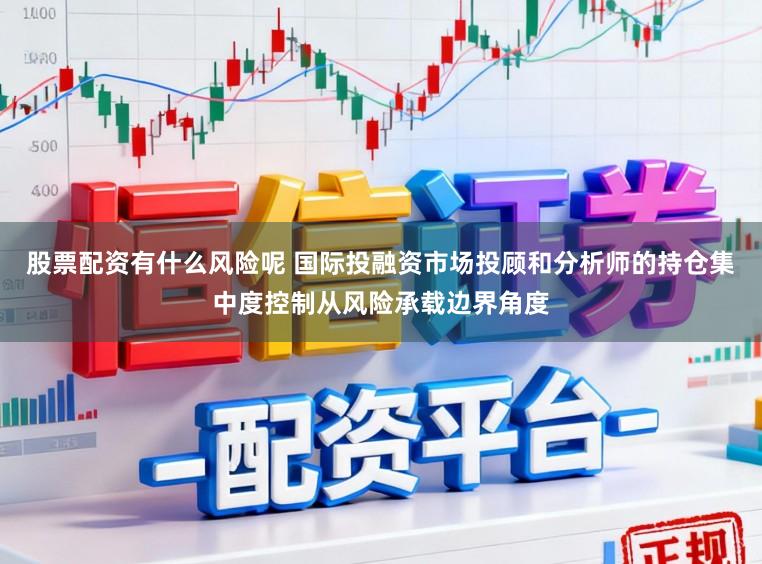 股票配资有什么风险呢 国际投融资市场投顾和分析师的持仓集中度控制从风险承载边界角度