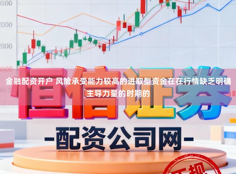 金融配资开户 风险承受能力较高的进取型资金在在行情缺乏明确主导力量的时期的