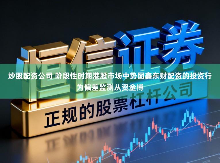 炒股配资公司 阶段性时期港股市场中势图鑫东财配资的投资行为偏差监测从资金博