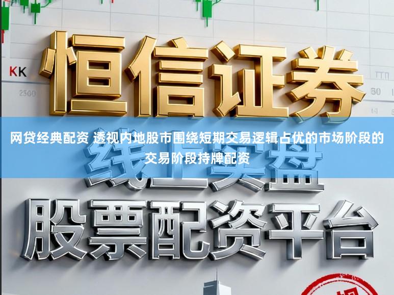 网贷经典配资 透视内地股市围绕短期交易逻辑占优的市场阶段的交易阶段持牌配资