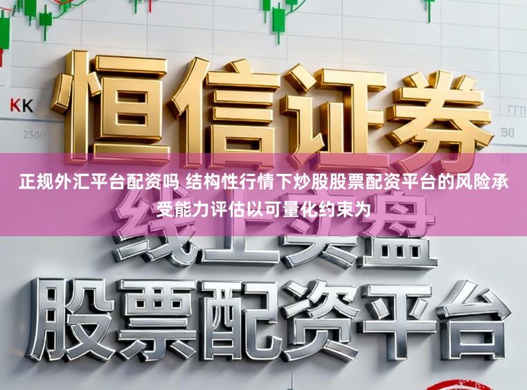 正规外汇平台配资吗 结构性行情下炒股股票配资平台的风险承受能力评估以可量化约束为