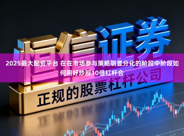 2025最大配资平台 在在市场参与策略明显分化的阶段中阶段如何用好炒股10倍杠杆合