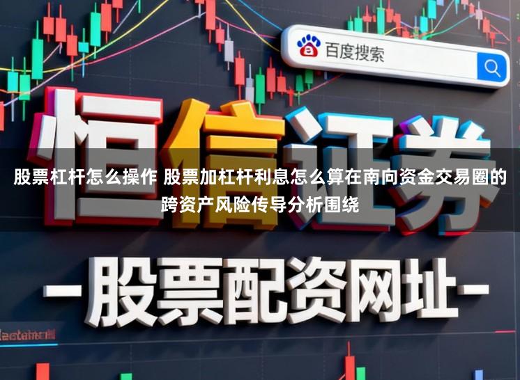 股票杠杆怎么操作 股票加杠杆利息怎么算在南向资金交易圈的跨资产风险传导分析围绕