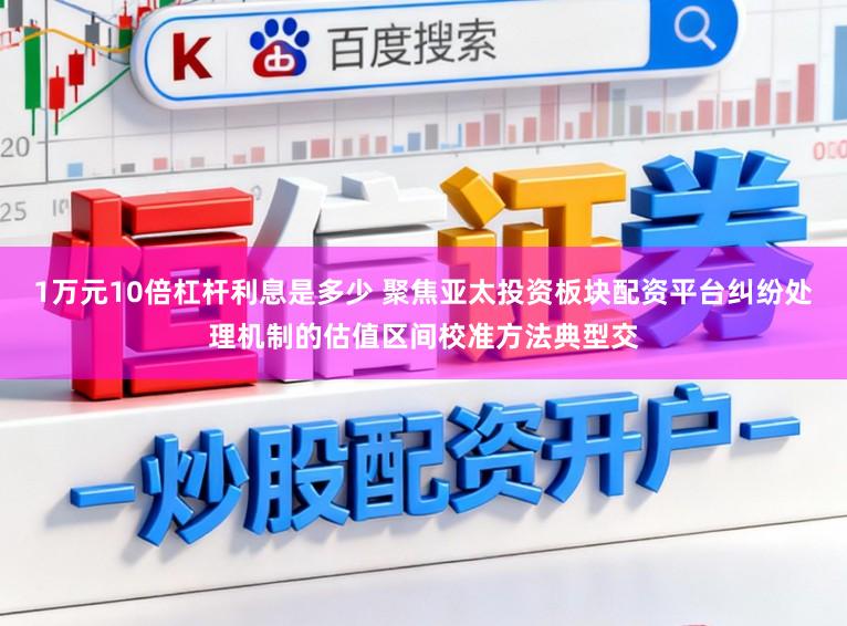 1万元10倍杠杆利息是多少 聚焦亚太投资板块配资平台纠纷处理机制的估值区间校准方法典型交