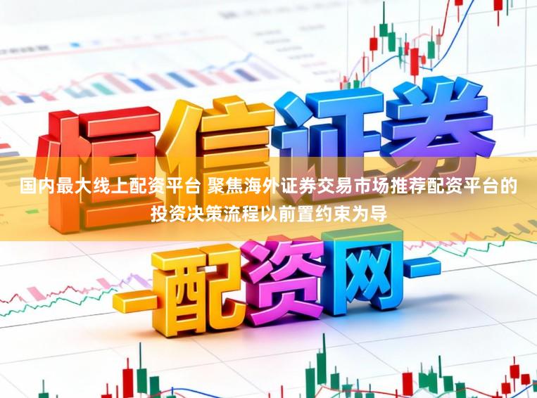 国内最大线上配资平台 聚焦海外证券交易市场推荐配资平台的投资决策流程以前置约束为导