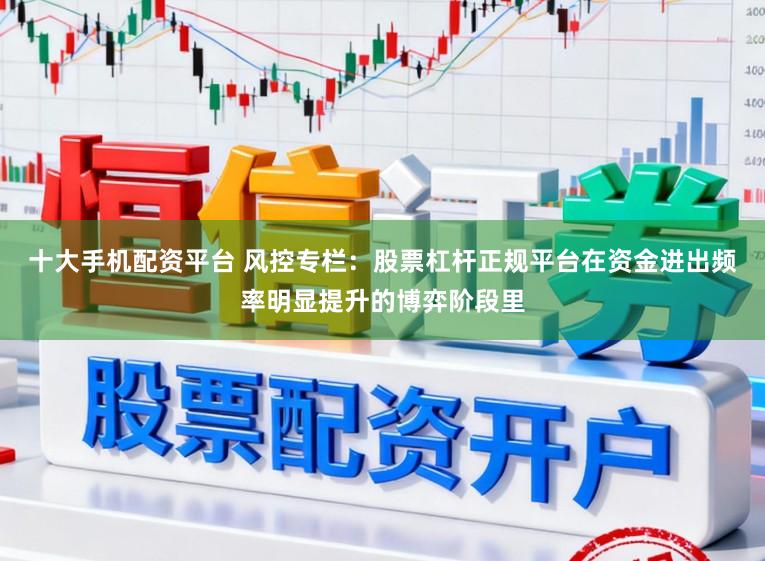 十大手机配资平台 风控专栏：股票杠杆正规平台在资金进出频率明显提升的博弈阶段里