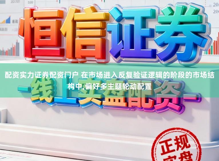 配资实力证券配资门户 在市场进入反复验证逻辑的阶段的市场结构中,偏好多主题轮动配置
