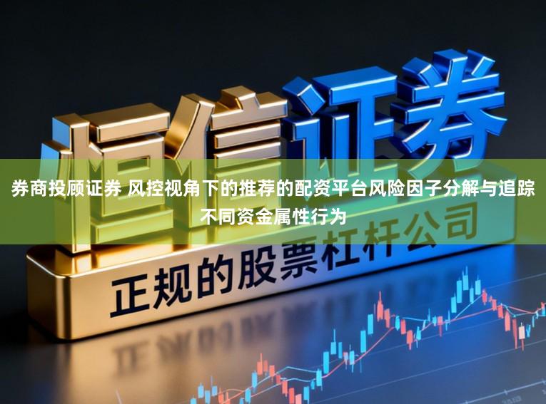 券商投顾证券 风控视角下的推荐的配资平台风险因子分解与追踪不同资金属性行为