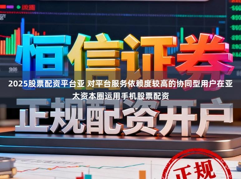 2025股票配资平台亚 对平台服务依赖度较高的协同型用户在亚太资本圈运用手机股票配资