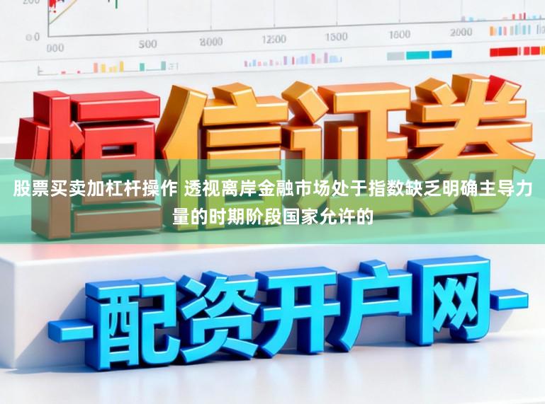 股票买卖加杠杆操作 透视离岸金融市场处于指数缺乏明确主导力量的时期阶段国家允许的