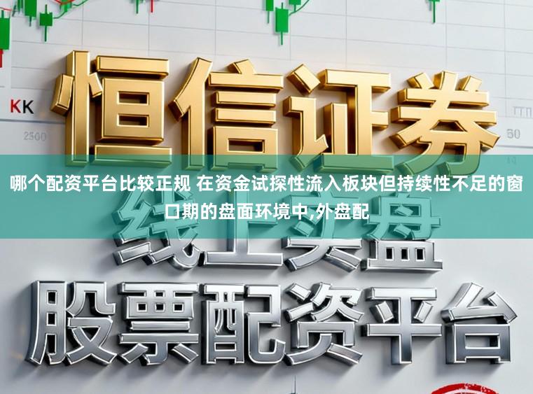 哪个配资平台比较正规 在资金试探性流入板块但持续性不足的窗口期的盘面环境中,外盘配