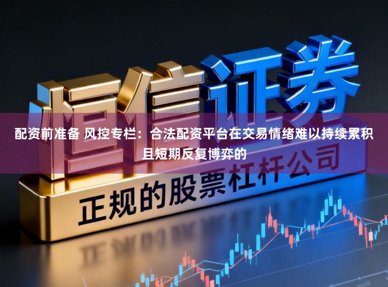 配资前准备 风控专栏：合法配资平台在交易情绪难以持续累积且短期反复博弈的