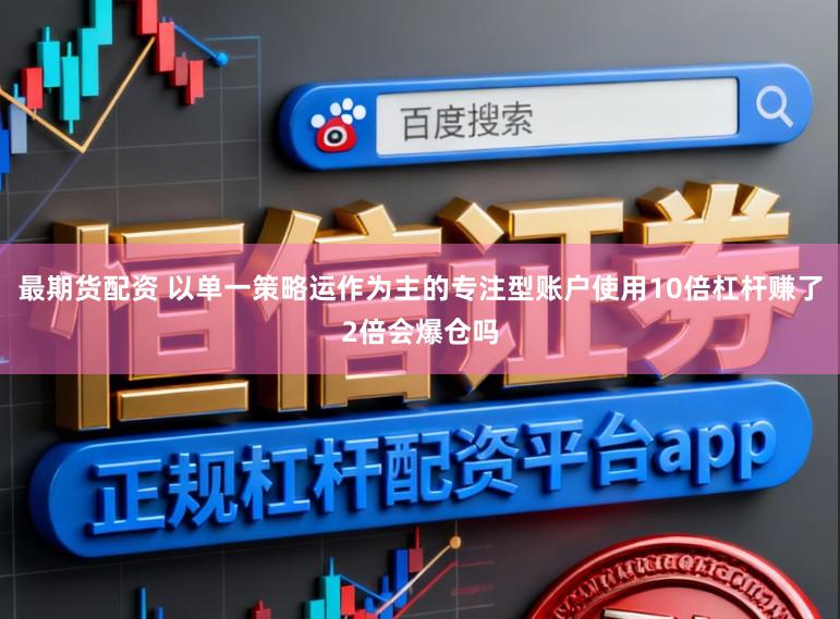 最期货配资 以单一策略运作为主的专注型账户使用10倍杠杆赚了2倍会爆仓吗