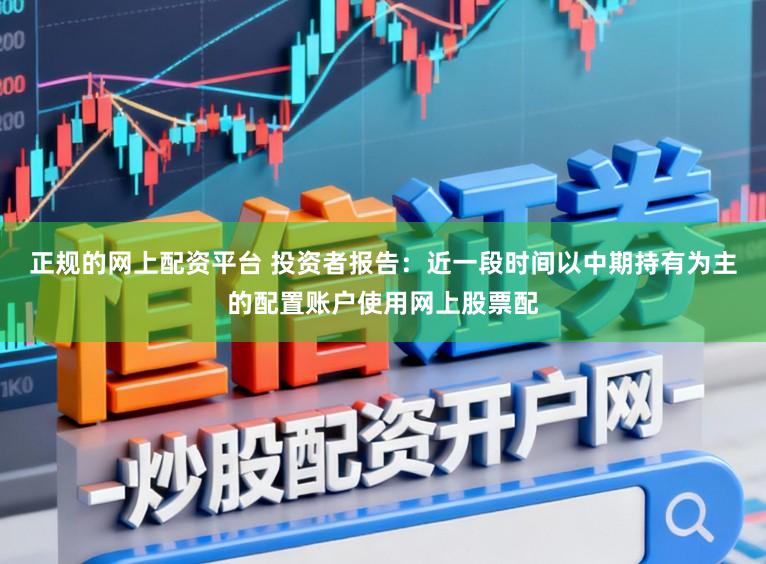 正规的网上配资平台 投资者报告：近一段时间以中期持有为主的配置账户使用网上股票配