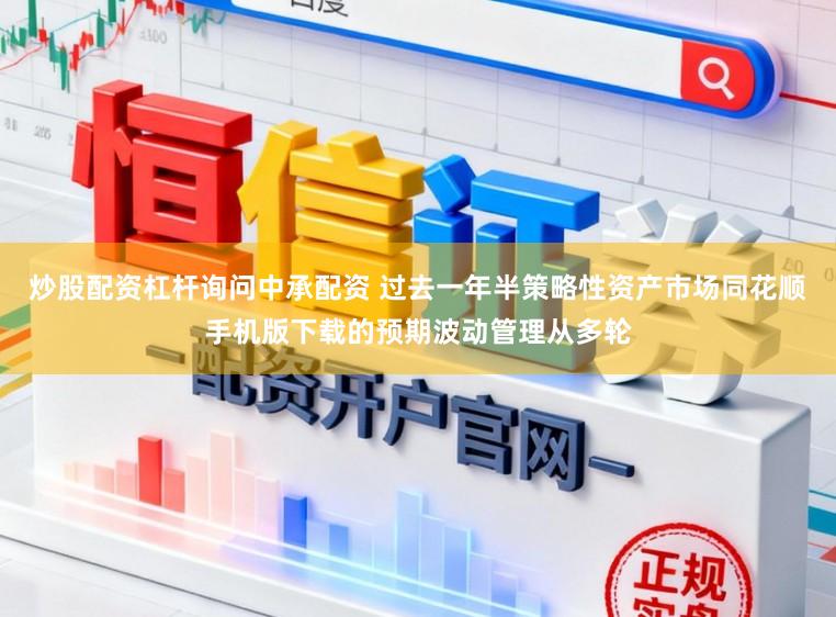 炒股配资杠杆询问中承配资 过去一年半策略性资产市场同花顺手机版下载的预期波动管理从多轮