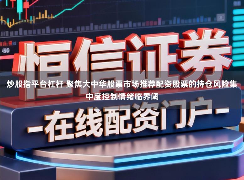 炒股指平台杠杆 聚焦大中华股票市场推荐配资股票的持仓风险集中度控制情绪临界阈