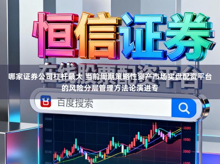 哪家证券公司杠杆最大 当前周期策略性资产市场实盘配资平台的风险分层管理方法论演进专