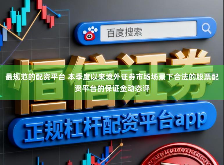 最规范的配资平台 本季度以来境外证券市场场景下合法的股票配资平台的保证金动态评