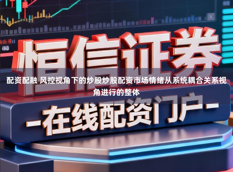 配资配融 风控视角下的炒股炒股配资市场情绪从系统耦合关系视角进行的整体
