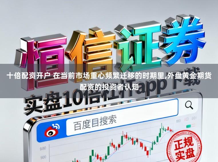 十倍配资开户 在当前市场重心频繁迁移的时期里,外盘黄金期货配资的投资者认知