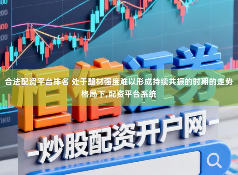合法配资平台排名 处于题材强度难以形成持续共振的时期的走势格局下,配资平台系统