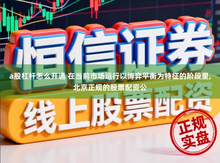 a股杠杆怎么开通 在当前市场运行以博弈平衡为特征的阶段里,北京正规的股票配资公
