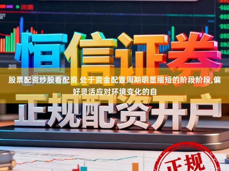 股票配资炒股看配资 处于资金配置周期明显缩短的阶段阶段,偏好灵活应对环境变化的自
