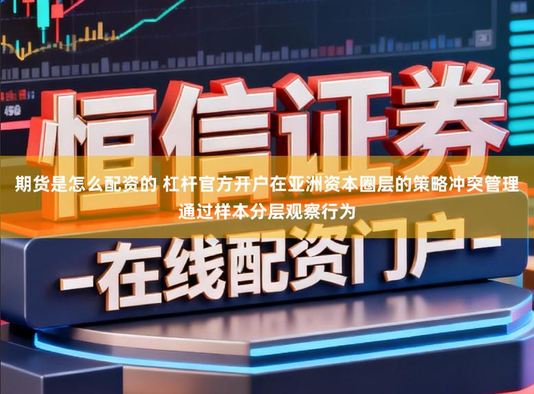 期货是怎么配资的 杠杆官方开户在亚洲资本圈层的策略冲突管理通过样本分层观察行为