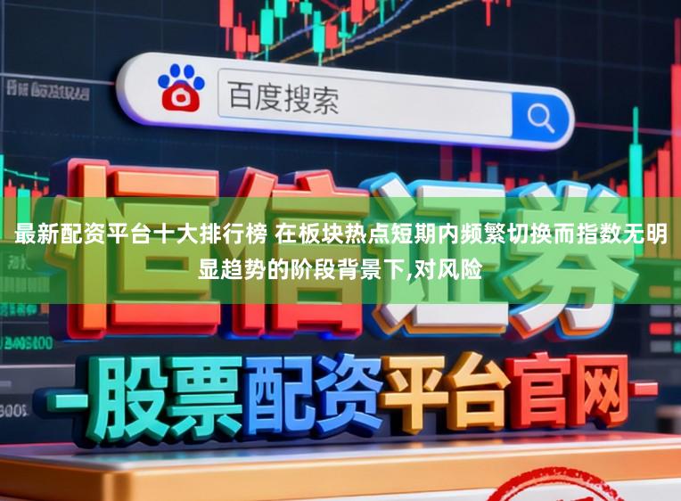 最新配资平台十大排行榜 在板块热点短期内频繁切换而指数无明显趋势的阶段背景下,对风险