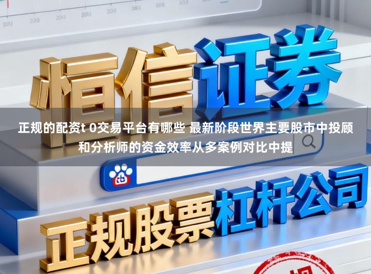 正规的配资t 0交易平台有哪些 最新阶段世界主要股市中投顾和分析师的资金效率从多案例对比中提