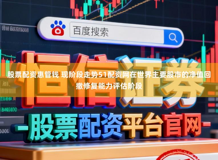 股票配资惠管钱 现阶段走势51配资网在世界主要股市的净值回撤修复能力评估阶段